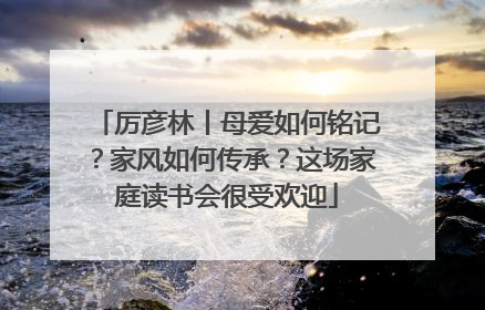 厉彦林丨母爱如何铭记？家风如何传承？这场家庭读书会很受欢迎