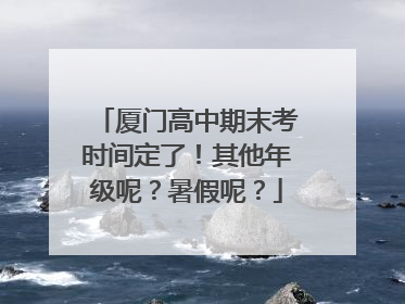 厦门高中期末考时间定了！其他年级呢？暑假呢？