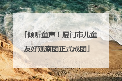 倾听童声！厦门市儿童友好观察团正式成团