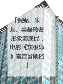 倪妮、朱一龙、吴磊颠覆形象演渔民，电影《东极岛》官宣暑期档