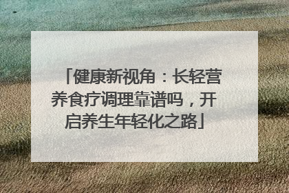健康新视角：长轻营养食疗调理靠谱吗，开启养生年轻化之路