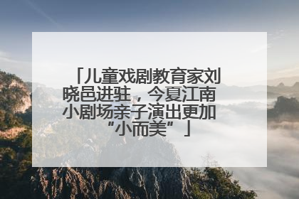 儿童戏剧教育家刘晓邑进驻，今夏江南小剧场亲子演出更加“小而美”