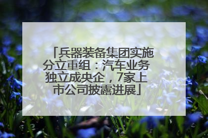 兵器装备集团实施分立重组：汽车业务独立成央企，7家上市公司披露进展