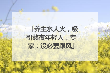 养生水大火，吸引熬夜年轻人，专家：没必要跟风