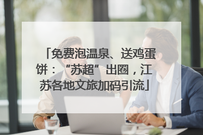 免费泡温泉、送鸡蛋饼：“苏超”出圈，江苏各地文旅加码引流