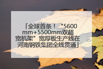 全球首条！“5600mm+5500mm双超宽机架”宽厚板生产线在河南钢铁集团全线贯通
