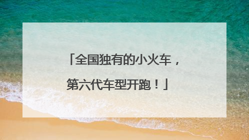 全国独有的小火车，第六代车型开跑！