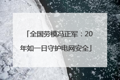 全国劳模冯正军：20年如一日守护电网安全