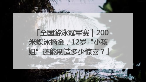 全国游泳冠军赛｜200米蝶泳摘金，12岁“小孩姐”还能制造多少惊喜？