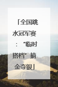 全国跳水冠军赛：“临时搭档”摘金夺银