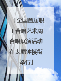 全国首届职工合唱艺术周合唱展演活动在太原钟楼街举行
