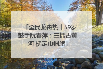 全民龙舟热丨59岁鼓手阮春萍：三擂古黄河 槌定巾帼旗