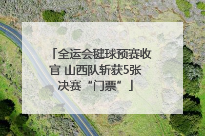 全运会毽球预赛收官 山西队斩获5张决赛“门票”