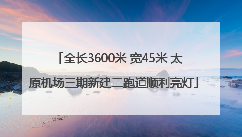 全长3600米 宽45米 太原机场三期新建二跑道顺利亮灯