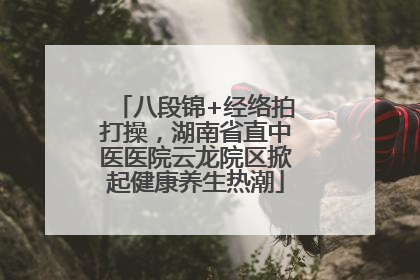 八段锦+经络拍打操，湖南省直中医医院云龙院区掀起健康养生热潮