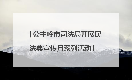公主岭市司法局开展民法典宣传月系列活动