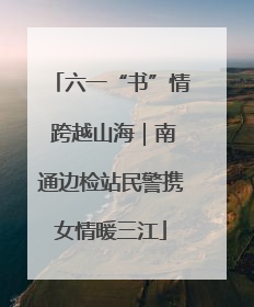 六一“书”情 跨越山海｜南通边检站民警携女情暖三江