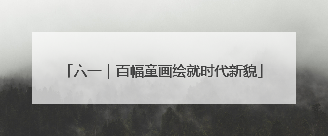 六一｜百幅童画绘就时代新貌