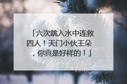 六次跳入水中连救四人！天门小伙王朵，你真是好样的！