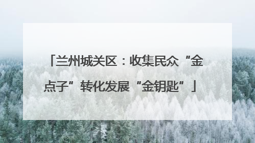 兰州城关区：收集民众“金点子”转化发展“金钥匙”