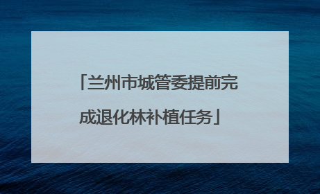 兰州市城管委提前完成退化林补植任务