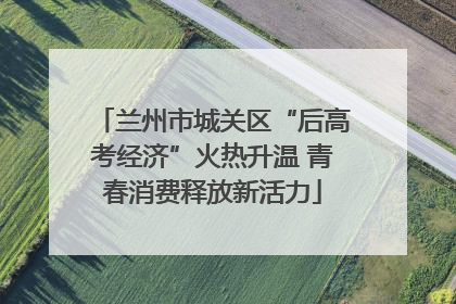 兰州市城关区“后高考经济”火热升温 青春消费释放新活力