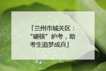 兰州市城关区：“硬核”护考，助考生追梦成真