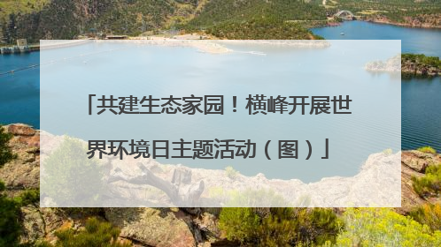 共建生态家园！横峰开展世界环境日主题活动（图）