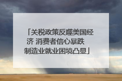 关税政策反噬美国经济 消费者信心暴跌 制造业就业困境凸显