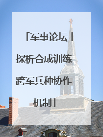 军事论坛丨探析合成训练跨军兵种协作机制