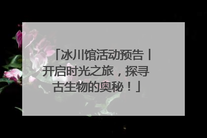 冰川馆活动预告丨开启时光之旅，探寻古生物的奥秘！