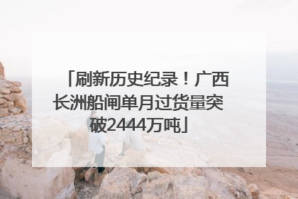 刷新历史纪录！广西长洲船闸单月过货量突破2444万吨
