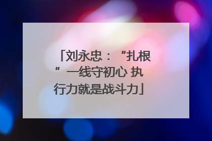刘永忠：“扎根”一线守初心 执行力就是战斗力