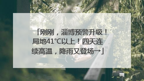 刚刚，淄博预警升级！局地41℃以上！四天连续高温，降雨又登场→