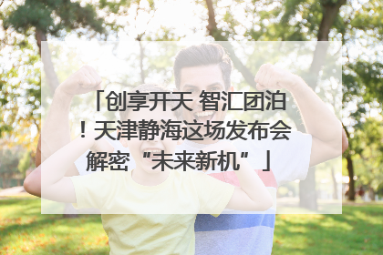 创享开天 智汇团泊！天津静海这场发布会解密“未来新机”