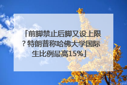 前脚禁止后脚又设上限？特朗普称哈佛大学国际生比例最高15%