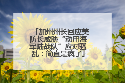 加州州长回应美防长威胁“动用海军陆战队”应对骚乱：简直是疯了