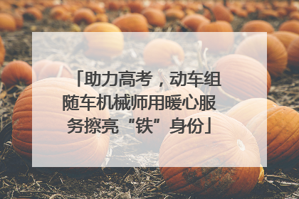 助力高考，动车组随车机械师用暖心服务擦亮“铁”身份
