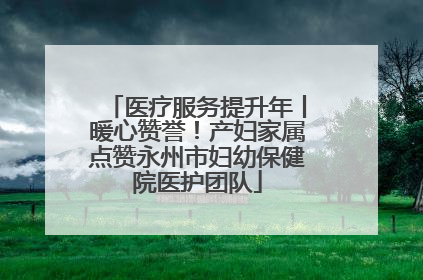 医疗服务提升年丨暖心赞誉！产妇家属点赞永州市妇幼保健院医护团队
