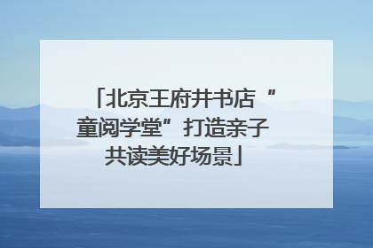北京王府井书店“童阅学堂”打造亲子共读美好场景