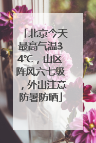 北京今天最高气温34℃，山区阵风六七级，外出注意防暑防晒