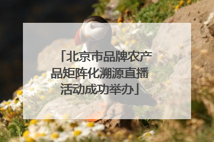 北京市品牌农产品矩阵化溯源直播活动成功举办