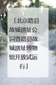 北京路县故城遗址公园暨路县故城遗址博物馆开放试运行