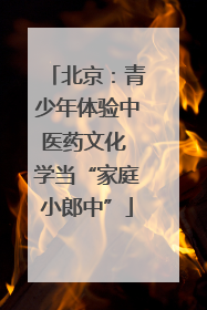 北京：青少年体验中医药文化 学当“家庭小郎中”