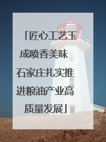 匠心工艺玉成喷香美味 石家庄扎实推进粮油产业高质量发展