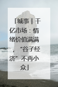 城事︱千亿市场：情绪价值满满，“谷子经济”不再小众