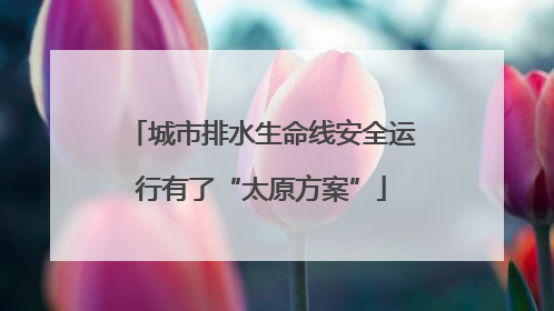 城市排水生命线安全运行有了“太原方案”