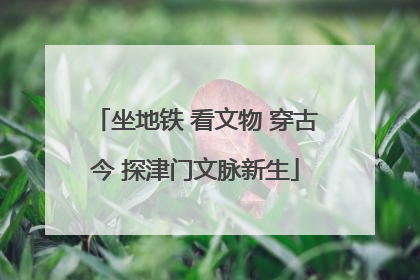 坐地铁 看文物 穿古今 探津门文脉新生
