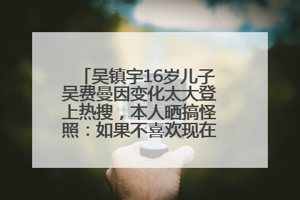 吴镇宇16岁儿子吴费曼因变化太大登上热搜，本人晒搞怪照：如果不喜欢现在的我可以离开