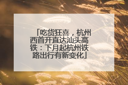 吃货狂喜，杭州西首开直达汕头高铁：下月起杭州铁路出行有新变化